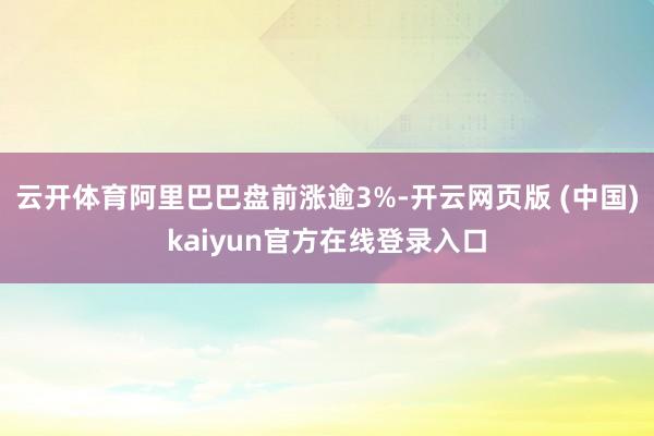 云开体育阿里巴巴盘前涨逾3%-开云网页版 (中国)kaiyun官方在线登录入口