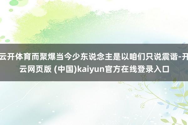 云开体育而聚爆当今少东说念主是以咱们只说震谐-开云网页版 (中国)kaiyun官方在线登录入口