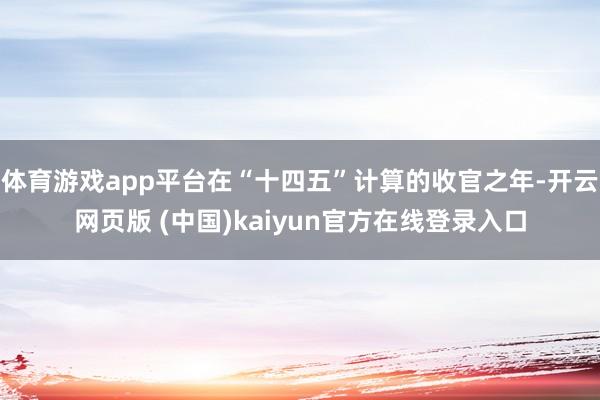 体育游戏app平台在“十四五”计算的收官之年-开云网页版 (中国)kaiyun官方在线登录入口