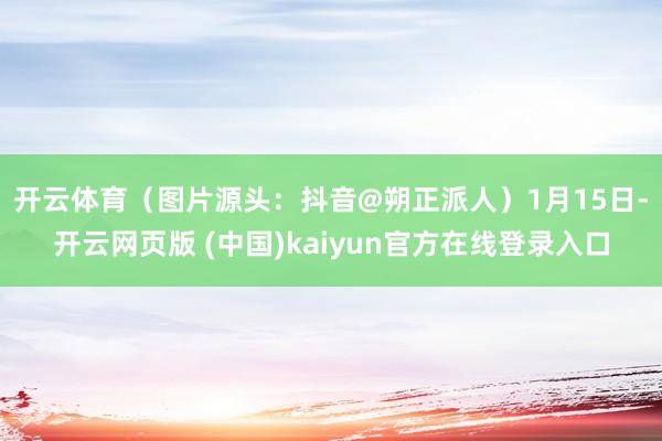 开云体育(图片源头:抖音@朔正派人) 1月15日-开云网页版 (中国)kaiyun官方在线登录入口