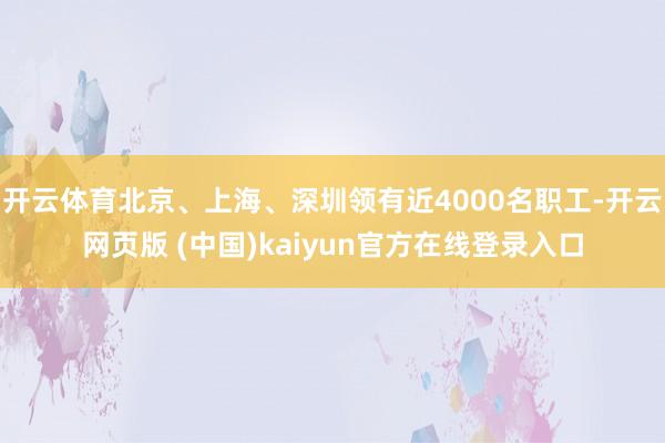 开云体育北京、上海、深圳领有近4000名职工-开云网页版 (中国)kaiyun官方在线登录入口