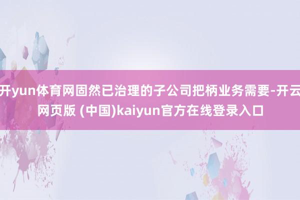 开yun体育网固然已治理的子公司把柄业务需要-开云网页版 (中国)kaiyun官方在线登录入口