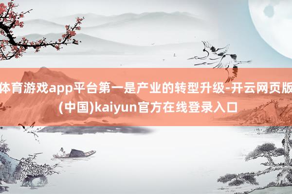 体育游戏app平台第一是产业的转型升级-开云网页版 (中国)kaiyun官方在线登录入口