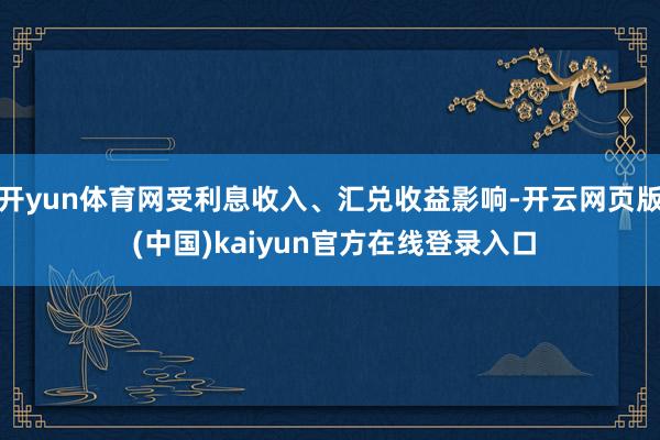 开yun体育网受利息收入、汇兑收益影响-开云网页版 (中国)kaiyun官方在线登录入口