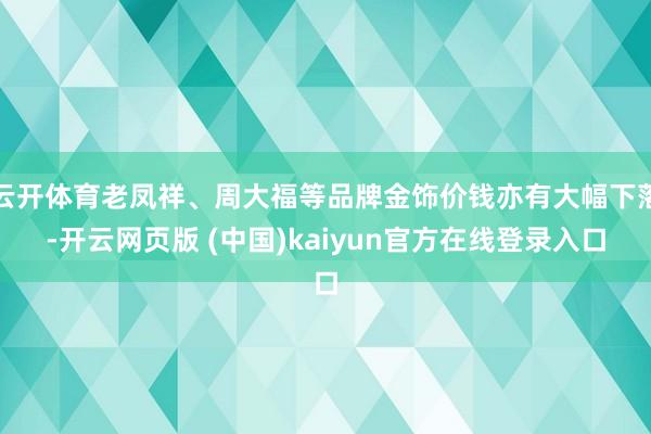 云开体育老凤祥、周大福等品牌金饰价钱亦有大幅下落-开云网页版 (中国)kaiyun官方在线登录入口