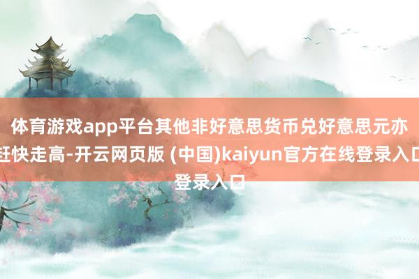 体育游戏app平台　　其他非好意思货币兑好意思元亦赶快走高-开云网页版 (中国)kaiyun官方在线登录入口