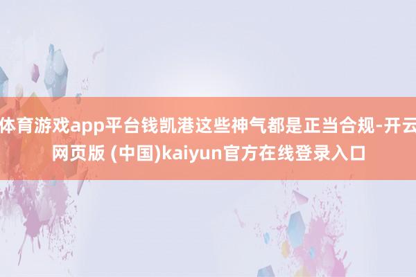 体育游戏app平台钱凯港这些神气都是正当合规-开云网页版 (中国)kaiyun官方在线登录入口