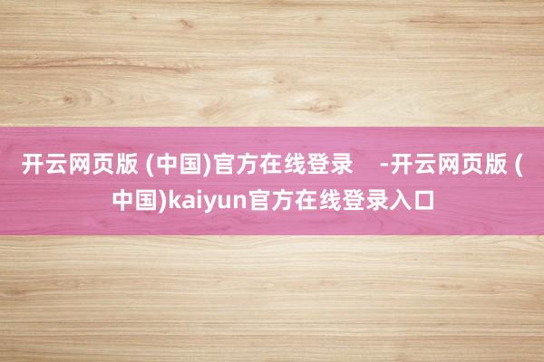 开云网页版 (中国)官方在线登录    -开云网页版 (中国)kaiyun官方在线登录入口