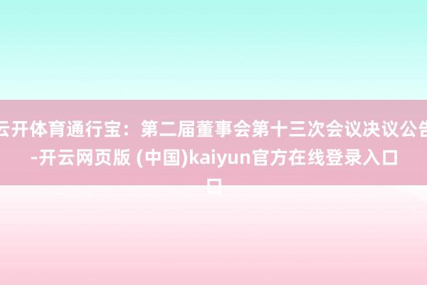 云开体育通行宝：第二届董事会第十三次会议决议公告-开云网页版 (中国)kaiyun官方在线登录入口