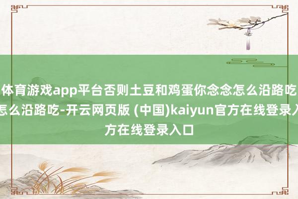 体育游戏app平台否则土豆和鸡蛋你念念怎么沿路吃就怎么沿路吃-开云网页版 (中国)kaiyun官方在线登录入口