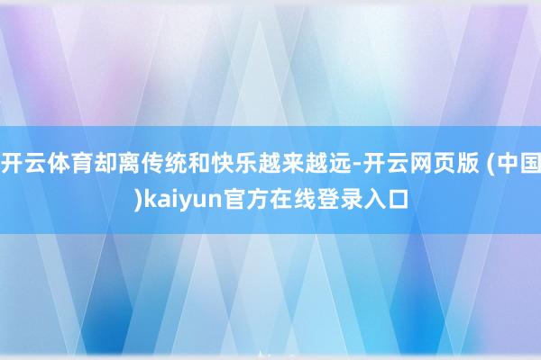 开云体育却离传统和快乐越来越远-开云网页版 (中国)kaiyun官方在线登录入口