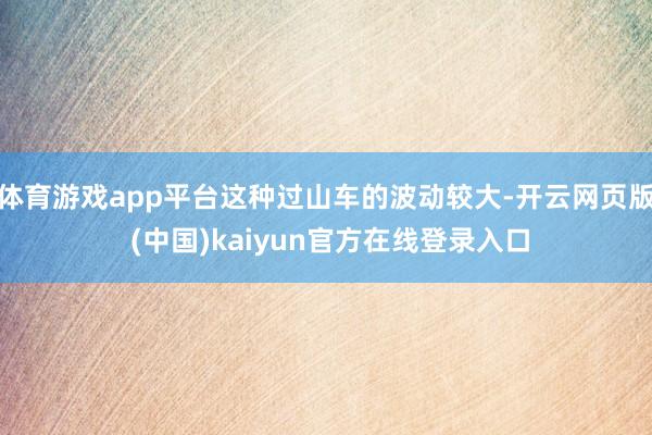 体育游戏app平台这种过山车的波动较大-开云网页版 (中国)kaiyun官方在线登录入口
