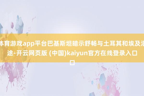 体育游戏app平台巴基斯坦暗示舒畅与土耳其和埃及沿途-开云网页版 (中国)kaiyun官方在线登录入口