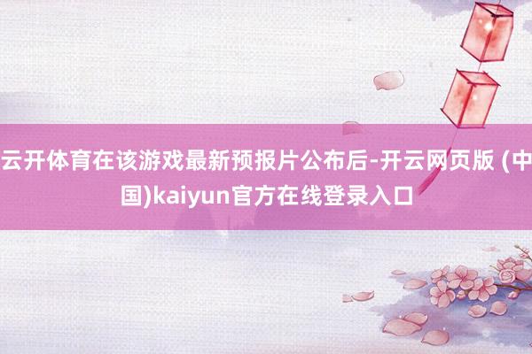 云开体育在该游戏最新预报片公布后-开云网页版 (中国)kaiyun官方在线登录入口