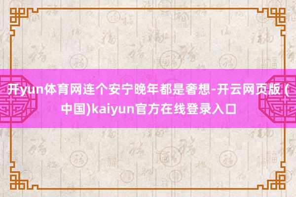 开yun体育网连个安宁晚年都是奢想-开云网页版 (中国)kaiyun官方在线登录入口