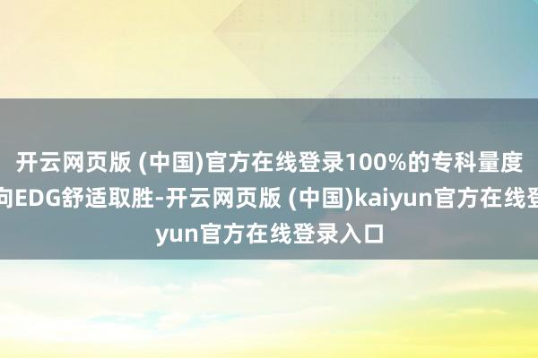 开云网页版 (中国)官方在线登录100%的专科量度王人倾向EDG舒适取胜-开云网页版 (中国)kaiyun官方在线登录入口