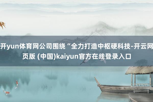 开yun体育网公司围绕“全力打造中枢硬科技-开云网页版 (中国)kaiyun官方在线登录入口