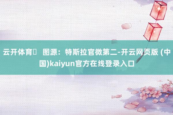 云开体育▶ 图源：特斯拉官微第二-开云网页版 (中国)kaiyun官方在线登录入口