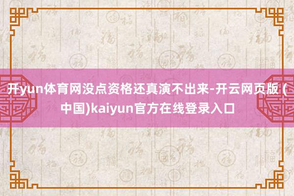 开yun体育网没点资格还真演不出来-开云网页版 (中国)kaiyun官方在线登录入口