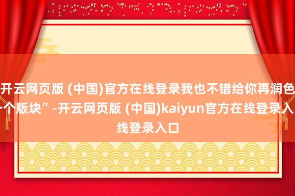 开云网页版 (中国)官方在线登录我也不错给你再润色一个版块”-开云网页版 (中国)kaiyun官方在线登录入口