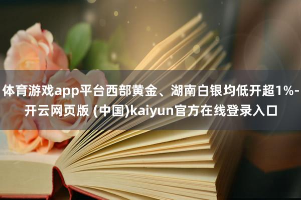 体育游戏app平台西部黄金、湖南白银均低开超1%-开云网页版 (中国)kaiyun官方在线登录入口
