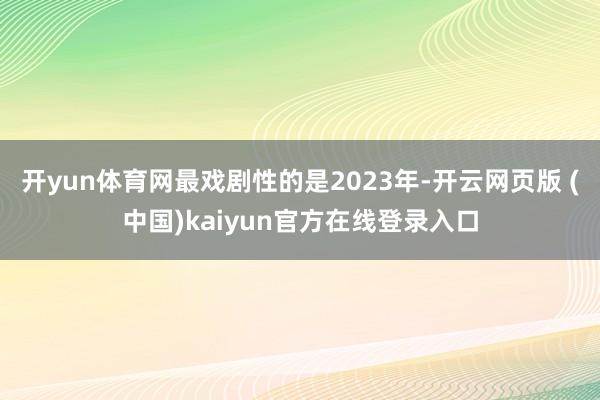 开yun体育网最戏剧性的是2023年-开云网页版 (中国)kaiyun官方在线登录入口