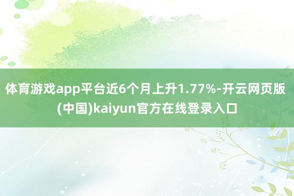 体育游戏app平台近6个月上升1.77%-开云网页版 (中国)kaiyun官方在线登录入口