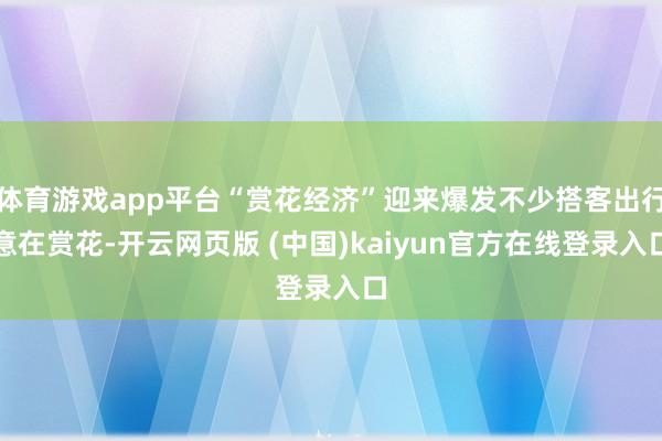 体育游戏app平台“赏花经济”迎来爆发不少搭客出行意在赏花-开云网页版 (中国)kaiyun官方在线登录入口