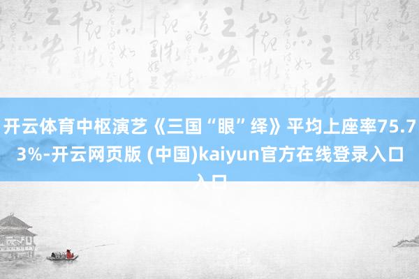 开云体育中枢演艺《三国“眼”绎》平均上座率75.73%-开云网页版 (中国)kaiyun官方在线登录入口