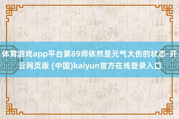 体育游戏app平台第89师依然是元气大伤的状态-开云网页版 (中国)kaiyun官方在线登录入口