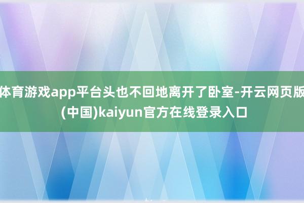 体育游戏app平台头也不回地离开了卧室-开云网页版 (中国)kaiyun官方在线登录入口