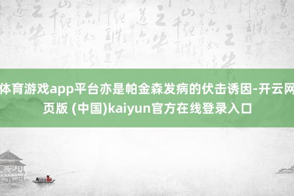 体育游戏app平台亦是帕金森发病的伏击诱因-开云网页版 (中国)kaiyun官方在线登录入口