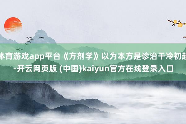 体育游戏app平台《方剂学》以为本方是诊治干冷初起-开云网页版 (中国)kaiyun官方在线登录入口