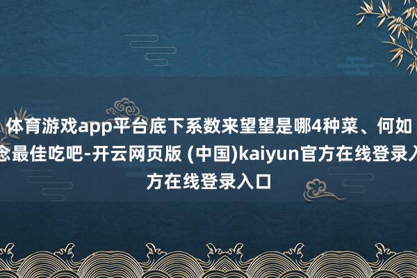 体育游戏app平台底下系数来望望是哪4种菜、何如作念最佳吃吧-开云网页版 (中国)kaiyun官方在线登录入口
