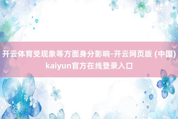 开云体育受现象等方面身分影响-开云网页版 (中国)kaiyun官方在线登录入口