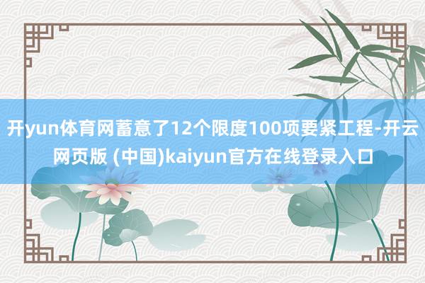 开yun体育网蓄意了12个限度100项要紧工程-开云网页版 (中国)kaiyun官方在线登录入口