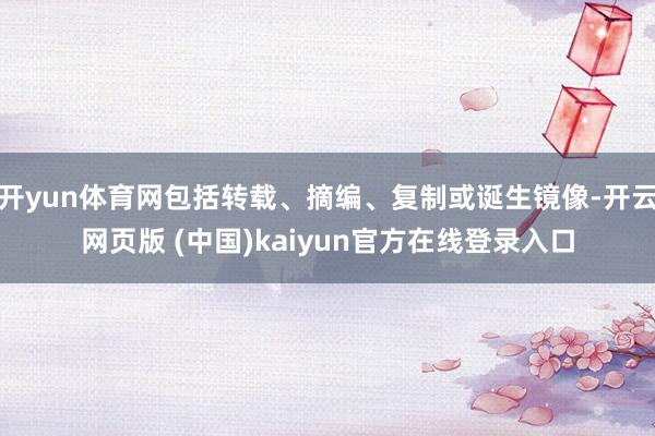 开yun体育网包括转载、摘编、复制或诞生镜像-开云网页版 (中国)kaiyun官方在线登录入口