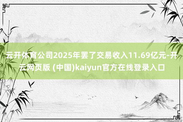 云开体育公司2025年罢了交易收入11.69亿元-开云网页版 (中国)kaiyun官方在线登录入口