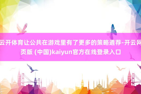 云开体育让公共在游戏里有了更多的策略遴荐-开云网页版 (中国)kaiyun官方在线登录入口