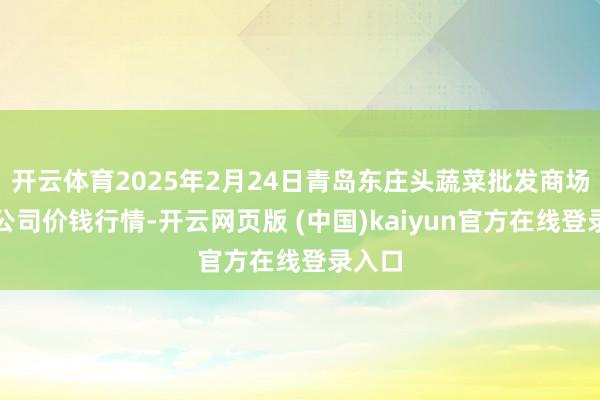 开云体育2025年2月24日青岛东庄头蔬菜批发商场有限公司价钱行情-开云网页版 (中国)kaiyun官方在线登录入口