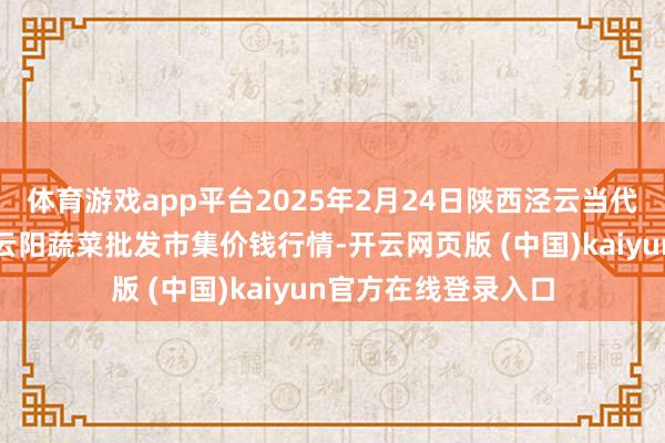 体育游戏app平台2025年2月24日陕西泾云当代农业股份有限公司云阳蔬菜批发市集价钱行情-开云网页版 (中国)kaiyun官方在线登录入口