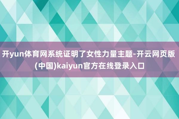 开yun体育网系统证明了女性力量主题-开云网页版 (中国)kaiyun官方在线登录入口