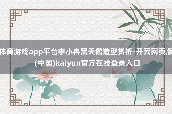 体育游戏app平台李小冉黑天鹅造型赏析-开云网页版 (中国)kaiyun官方在线登录入口