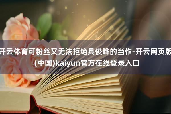 开云体育可粉丝又无法拒绝具俊晔的当作-开云网页版 (中国)kaiyun官方在线登录入口
