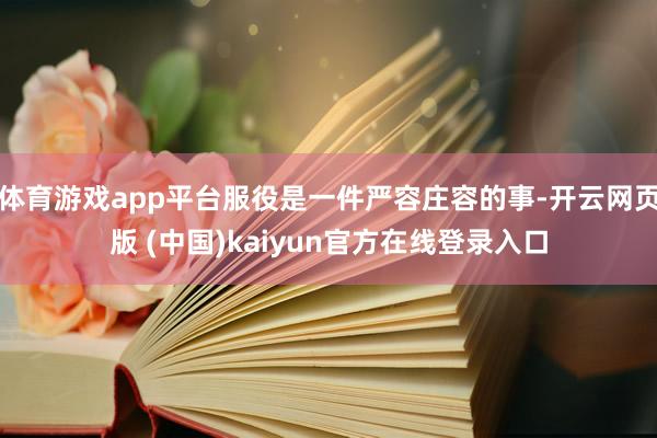 体育游戏app平台服役是一件严容庄容的事-开云网页版 (中国)kaiyun官方在线登录入口