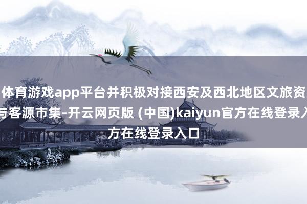 体育游戏app平台并积极对接西安及西北地区文旅资源与客源市集-开云网页版 (中国)kaiyun官方在线登录入口
