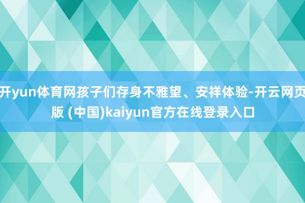 开yun体育网孩子们存身不雅望、安祥体验-开云网页版 (中国)kaiyun官方在线登录入口