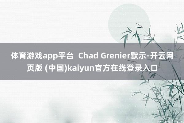 体育游戏app平台  Chad Grenier默示-开云网页版 (中国)kaiyun官方在线登录入口