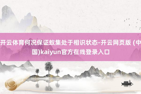 开云体育何况保证蚁集处于相识状态-开云网页版 (中国)kaiyun官方在线登录入口