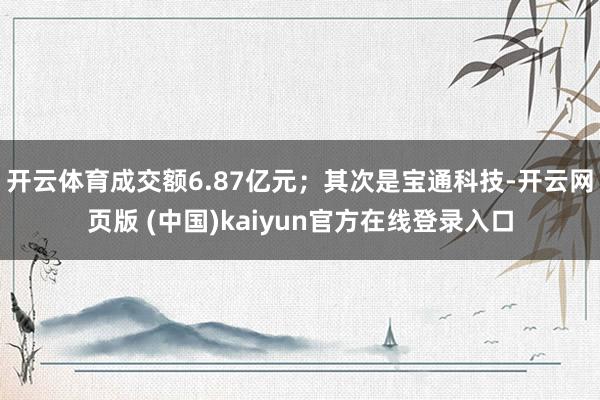 开云体育成交额6.87亿元；其次是宝通科技-开云网页版 (中国)kaiyun官方在线登录入口